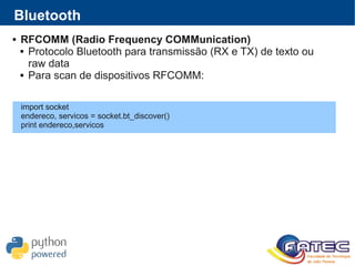  RFCOMM (Radio Frequency COMMunication)
 Protocolo Bluetooth para transmissão (RX e TX) de texto ou
raw data
 Para scan de dispositivos RFCOMM:
Bluetooth
import socket
endereco, servicos = socket.bt_discover()
print endereco,servicos
 
