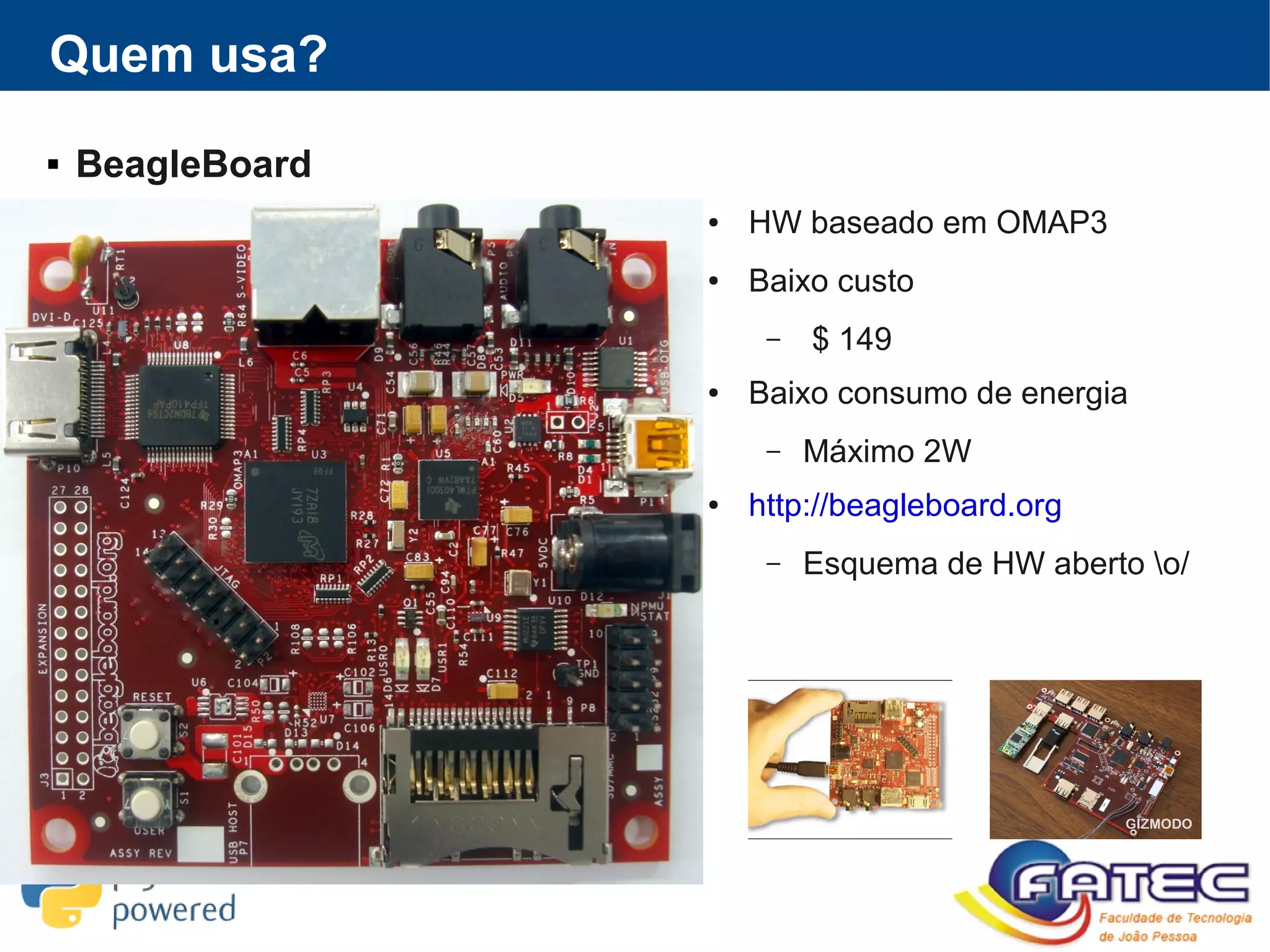 Quem usa?
 BeagleBoard
● HW baseado em OMAP3
● Baixo custo
– $ 149
● Baixo consumo de energia
– Máximo 2W
● http://beagleboard.org
– Esquema de HW aberto o/
 