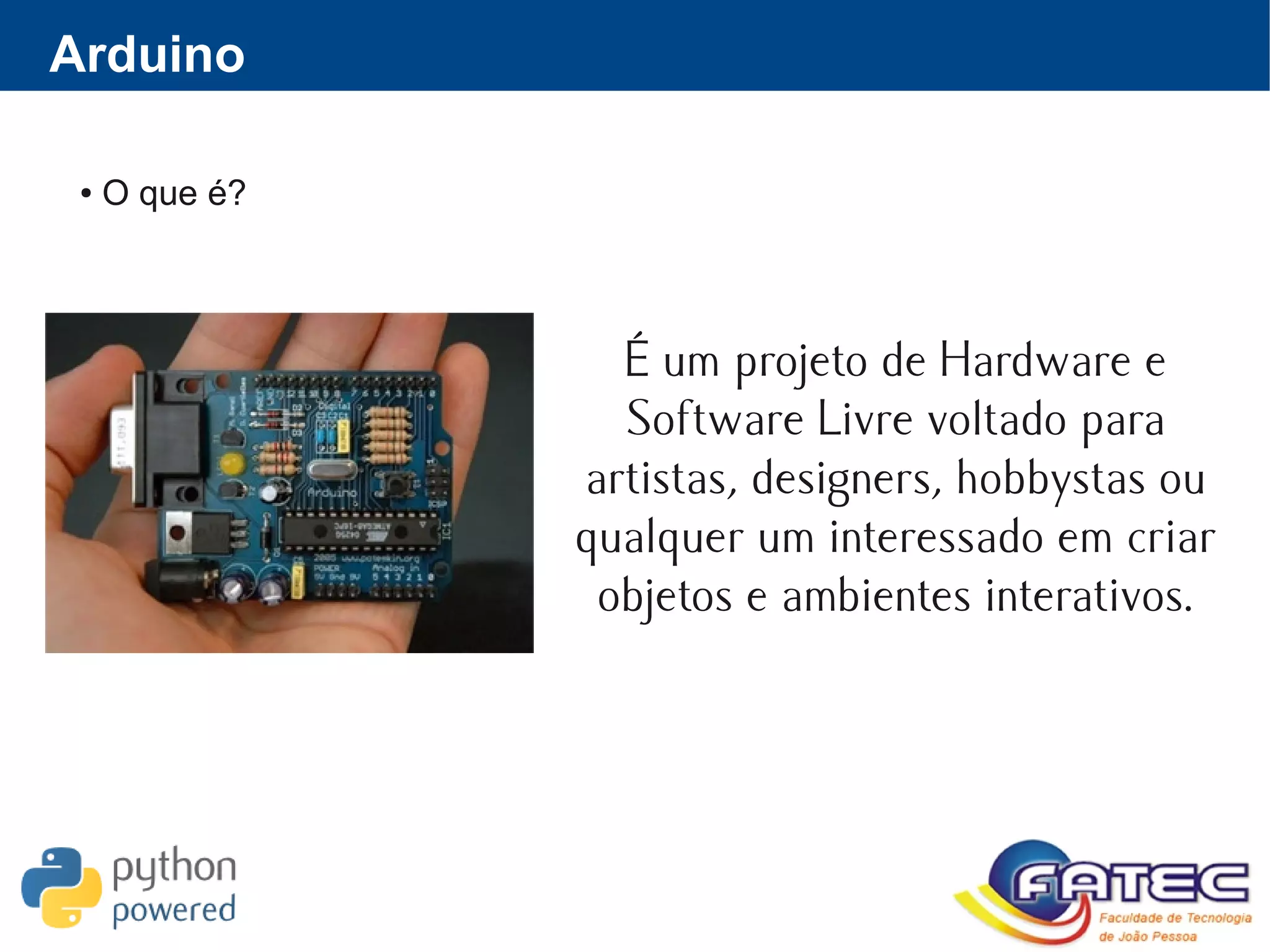 ● O que é?
É um projeto de Hardware e
Software Livre voltado para
artistas, designers, hobbystas ou
qualquer um interessado em criar
objetos e ambientes interativos.
Arduino
 