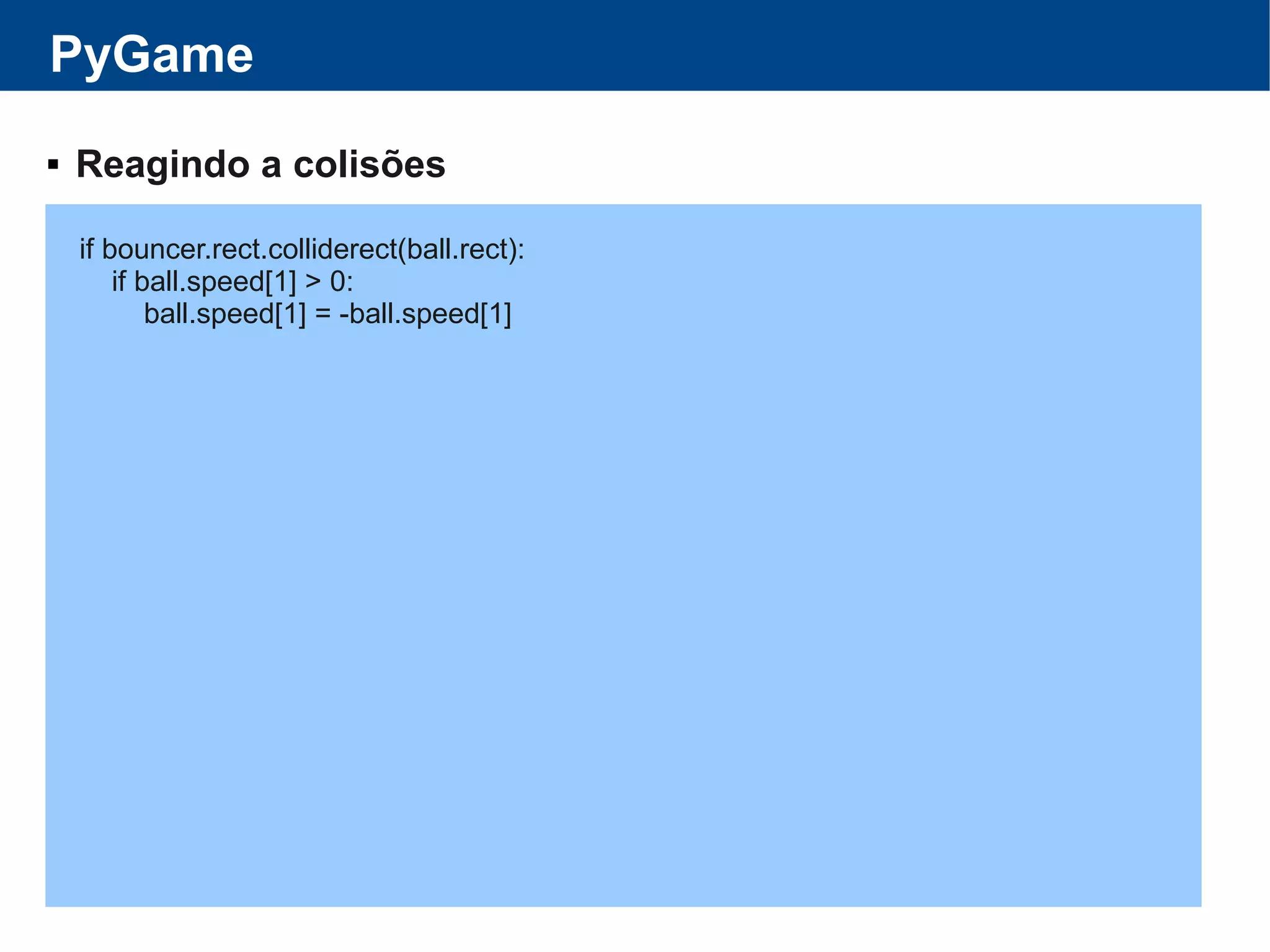 PyGame
 Reagindo a colisões
if bouncer.rect.colliderect(ball.rect):
if ball.speed[1] > 0:
ball.speed[1] = -ball.speed[1]
 
