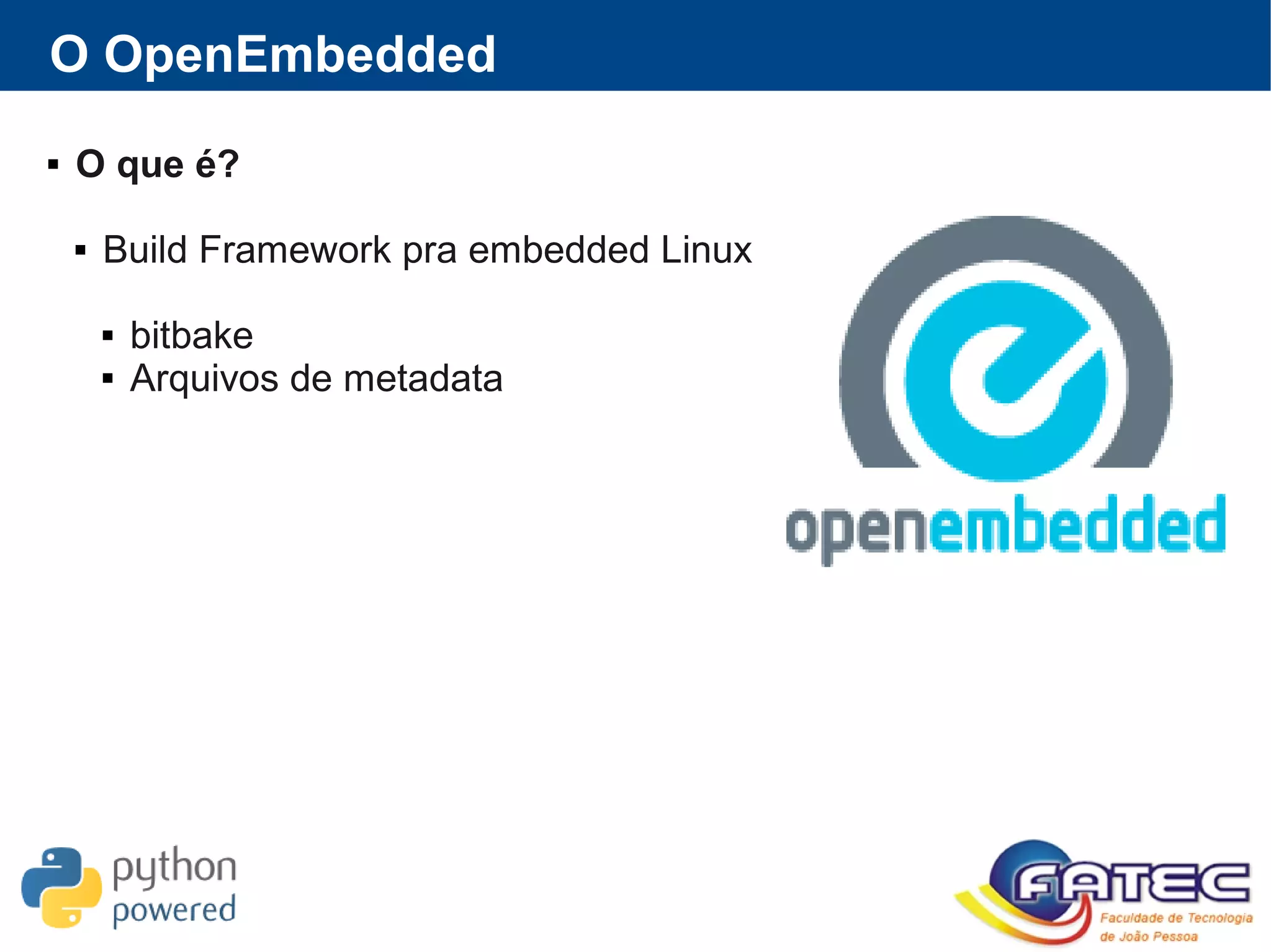 O OpenEmbedded
 O que é?
 Build Framework pra embedded Linux
 bitbake
 Arquivos de metadata
 