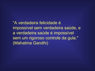 “ A verdadeira felicidade é impossível sem verdadeira saúde, e a verdadeira saúde é impossível sem um rigoroso controle da gula." (Mahatma Gandhi) 
