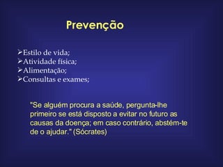 Prevenção Estilo de vida; Atividade física; Alimentação; Consultas e exames; "Se alguém procura a saúde, pergunta-lhe primeiro se está disposto a evitar no futuro as causas da doença; em caso contrário, abstém-te de o ajudar." (Sócrates) 