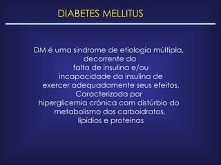 DIABETES MELLITUS DM é uma síndrome de etiologia múltipla,  decorrente da falta de insulina e/ou incapacidade da insulina de exercer adequadamente seus efeitos. Caracterizada por  hiperglicemia crônica com distúrbio do  metabolismo dos carboidratos, lipídios e proteínas 