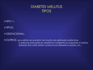 DIABETES MELLITUS TIPOS TIPO 1; TIPO2; GESTACIONAL; OUTROS:   secundária ao aumento da função das glândulas endócrinas;  à doenças pancreáticas; resistência congênita ou adquirida à insulina; diabetes tipo LADA (latent autoimmune diabetes in adults), etc... 