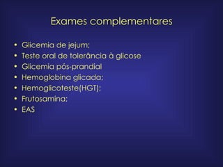 Exames complementares Glicemia de jejum; Teste oral de tolerância à glicose Glicemia pós-prandial Hemoglobina glicada; Hemoglicoteste(HGT); Frutosamina; EAS 