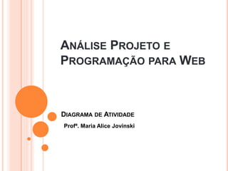 ANÁLISE PROJETO E
PROGRAMAÇÃO PARA WEB
Profª. Maria Alice Jovinski
DIAGRAMA DE ATIVIDADE
 