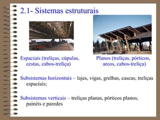 2.1- Sistemas estruturais
Espaciais (treliças, cúpulas, Planos (treliças, pórticos,
cestas, cabos-treliça) arcos, cabos-treliça)
Subsistemas horizontais – lajes, vigas, grelhas, cascas, treliças
espaciais;
Subsistemas verticais – treliças planas, pórticos planos,
painéis e paredes
 