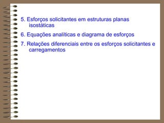 5. Esforços solicitantes em estruturas planas
isostáticas
6. Equações analíticas e diagrama de esforços
7. Relações diferenciais entre os esforços solicitantes e
carregamentos
 