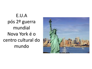 E.U.A
pós 2º guerra
mundial
Nova York é o
centro cultural do
mundo
 