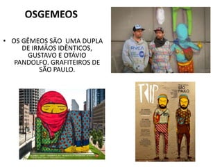 OSGEMEOS
• OS GÊMEOS SÃO UMA DUPLA
DE IRMÃOS IDÊNTICOS,
GUSTAVO E OTÁVIO
PANDOLFO. GRAFITEIROS DE
SÃO PAULO.
 