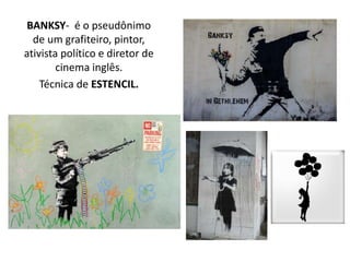 BANKSY- é o pseudônimo
de um grafiteiro, pintor,
ativista político e diretor de
cinema inglês.
Técnica de ESTENCIL.
 