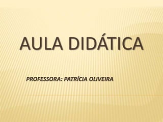 AULA DIDÁTICA
PROFESSORA: PATRÍCIA OLIVEIRA
 