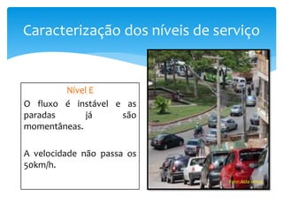 Caracterização dos níveis de serviço
Nível E
O fluxo é instável e as
paradas já são
momentâneas.
A velocidade não passa os
50km/h.
Foto: Atila lemos
 
