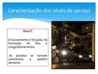 Caracterização dos níveis de serviço
Nível F
O escoamento é forçado, há
formação de filas e
congestionamento.
As paradas se tornam
constantes e podem
demorar.
 