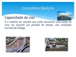 Capacidade de vias
É o máximo de veículos que pode atravessar uma seção de
uma via, durante um período de tempo, sob condições
normais de tráfego.
Conceitos Básicos
 