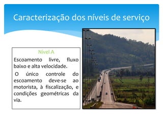 Caracterização dos níveis de serviço
Nível A
Escoamento livre, fluxo
baixo e alta velocidade.
O único controle do
escoamento deve-se ao
motorista, à fiscalização, e
condições geométricas da
via.
 