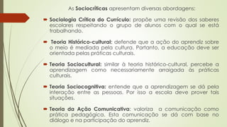 As Sociocríticas apresentam diversas abordagens:
 Sociologia Crítica do Currículo: propõe uma revisão dos saberes
escolar...