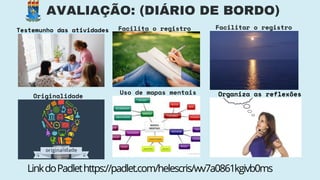 AVALIAÇÃO: (DIÁRIO DE BORDO)
Organiza as reflexões
Facilita o registro
Originalidade
Uso de mapas mentais
Testemunho das atividades
LinkdoPadlethttps://padlet.com/helescris/wv7a0861kgivb0ms
Facilitar o registro
 