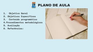 PLANO DE AULA
1. Objetivo Geral
2. Objetivos Específicos
3. Conteúdo programático
4.Procedimentos metodológicos
5. Avaliação
6. Referências:
 