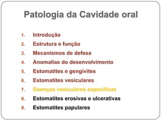 Patologia da Cavidade oralIntroduçãoEstrutura e funçãoMecanismos de defesaAnomalias do desenvolvimentoEstomatites e gengivitesEstomatites vesicularesDoenças vesiculares especificasEstomatites erosivas e ulcerativasEstomatites papulares