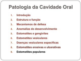 Patologia da Cavidade OralIntroduçãoEstrutura e funçãoMecanismos de defesaAnomalias do desenvolvimentoEstomatites e gengivitesEstomatites vesicularesDoenças vesiculares especificasEstomatites erosivas e ulcerativasEstomatites papulares