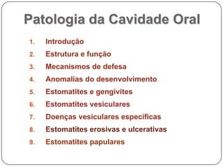 Patologia da Cavidade OralIntroduçãoEstrutura e funçãoMecanismos de defesaAnomalias do desenvolvimentoEstomatites e gengivitesEstomatites vesicularesDoenças vesiculares especificasEstomatites erosivas e ulcerativasEstomatites papulares