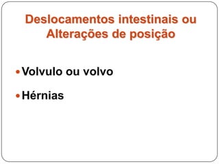 Volvo ou volvulo intestinalTorção de um segmento intestinal sobre seu eixo mesentéricoEstrangulamento vascular, isquemia e oclusão do lúmenMais freqüente em eqüinos no intestino delgado e cólon (víscera + livre, maior mobilidade)