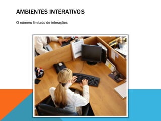 AMBIENTES INTERATIVOSA comunicação, a cultura e o desenvolvimento da sociedade só se dão por meio das interações do homem com seu entorno