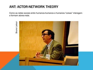 ANT: ACTOR-NETWORK THEORYComo as redes sociais entre humanos-humanos e humanos-”coisas” interagem e formam atores-rede.Bruno Latour