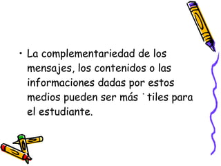 La complementariedad de los mensajes, los contenidos o las informaciones dadas por estos medios pueden ser más útiles para el estudiante. 