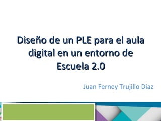 Diseño de un PLE para el aula
digital en un entorno de
Escuela 2.0
Juan Ferney Trujillo Diaz

 