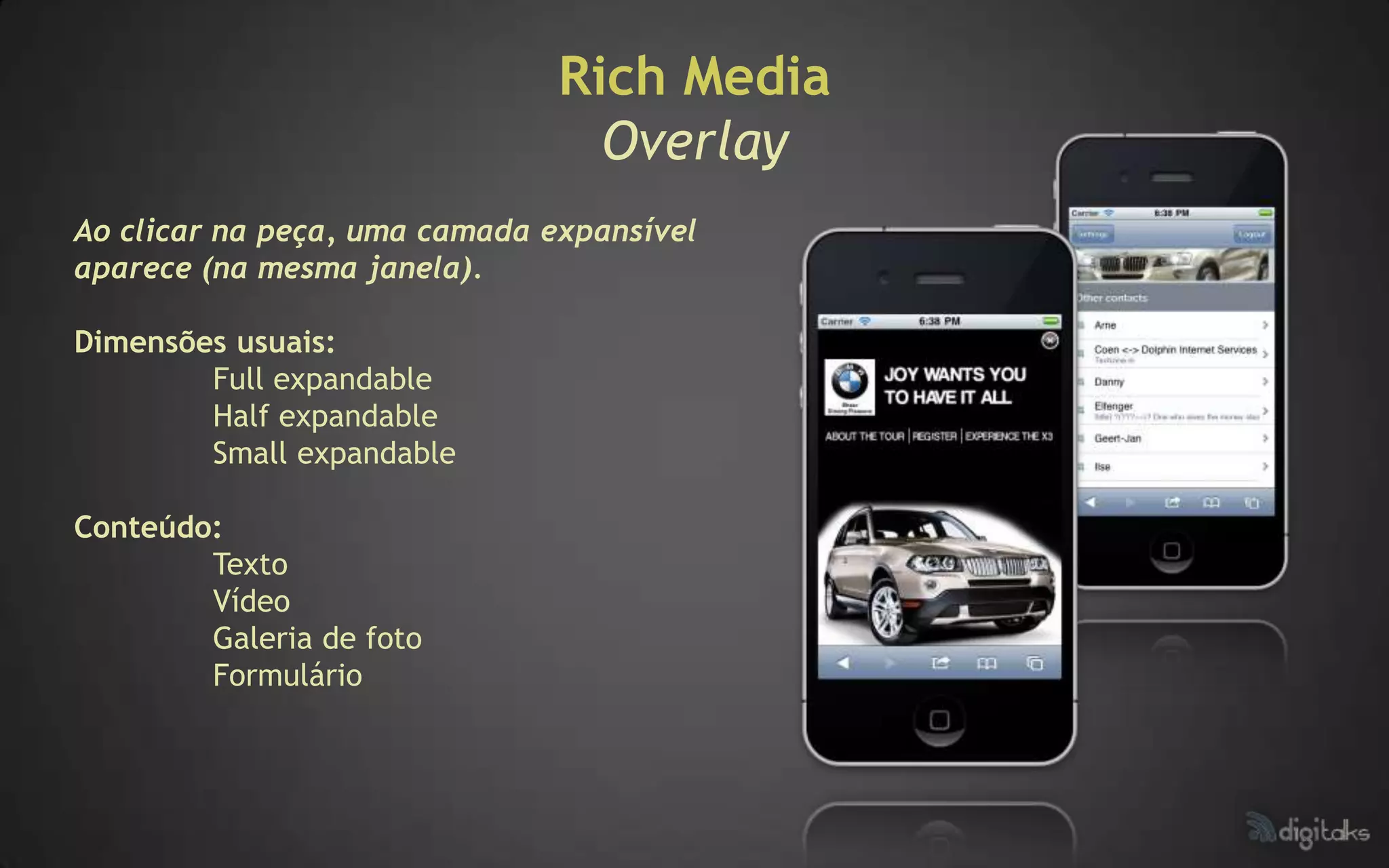 Rich Media
                                 Overlay
Ao clicar na peça, uma camada expansível
aparece (na mesma janela).

Dimensões usuais:
        Full expandable
        Half expandable
        Small expandable

Conteúdo:
        Texto
        Vídeo
        Galeria de foto
        Formulário
 