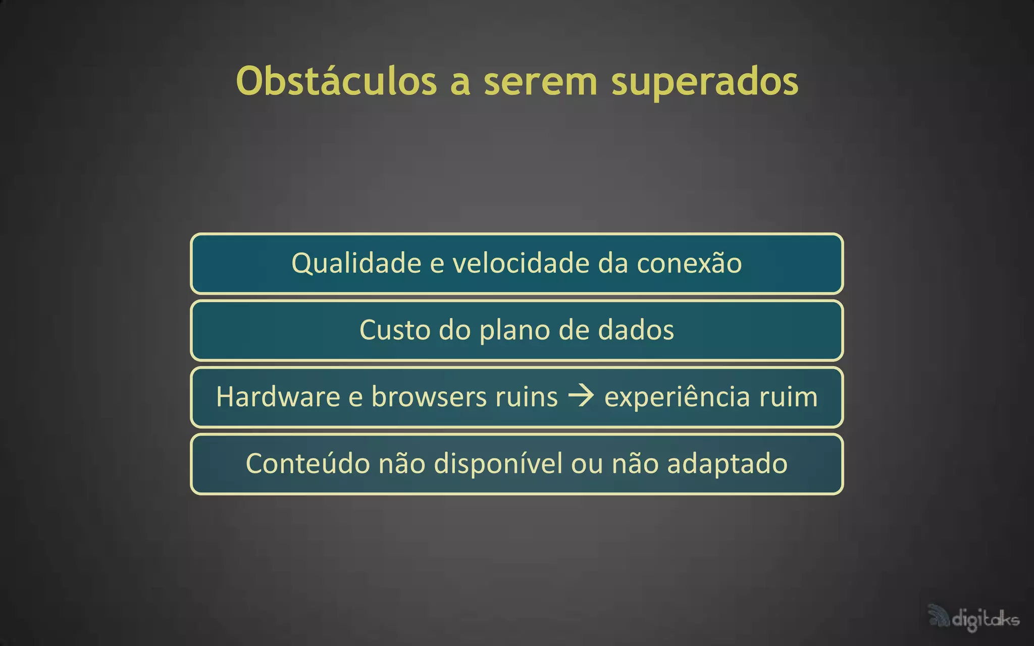 Obstáculos a serem superados



     Qualidade e velocidade da conexão

          Custo do plano de dados

Hardware e browsers ruins  experiência ruim

  Conteúdo não disponível ou não adaptado
 