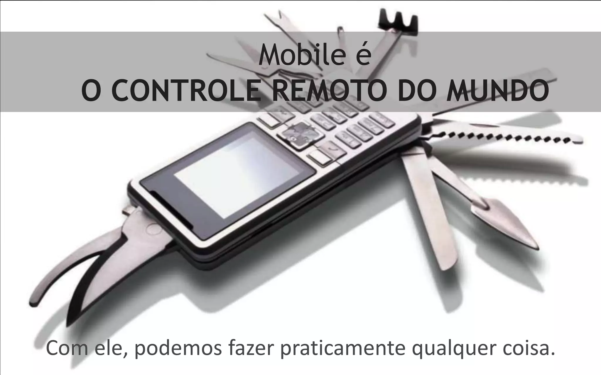 Mobile é
   O CONTROLE REMOTO DO MUNDO




Com ele, podemos fazer praticamente qualquer coisa.
 