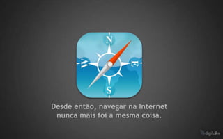 Desde então, navegar na Internet
 nunca mais foi a mesma coisa.
 