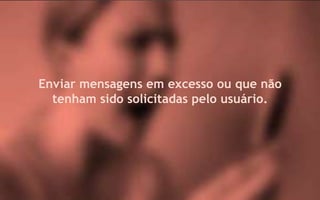 Enviar mensagens em excesso ou que não
  tenham sido solicitadas pelo usuário.
 