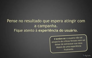 Pense no resultado que espera atingir com
               a campanha.
   Fique atento à experiência do usuário.
 