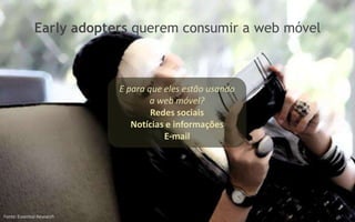 Early adopters querem consumir a web móvel



                            E para que eles estão usando
                                    a web móvel?
                                    Redes sociais
                               Notícias e informações
                                       E-mail




Fonte: Essential Research
 