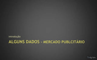 introdução

ALGUNS DADOS - MERCADO PUBLCITÁRIO
 