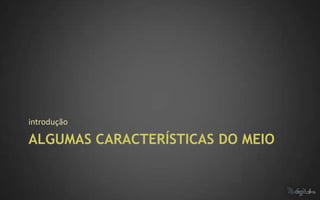 introdução

ALGUMAS CARACTERÍSTICAS DO MEIO
 