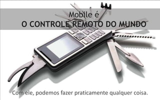 Mobile é
   O CONTROLE REMOTO DO MUNDO




Com ele, podemos fazer praticamente qualquer coisa.
 