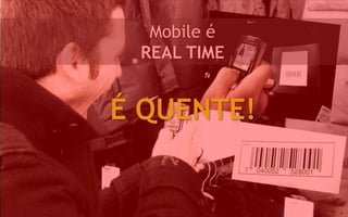 Mobile é
 REAL TIME


É QUENTE!
 