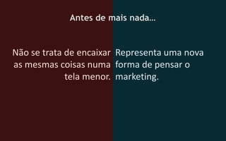 Antes de mais nada…


Não se trata de encaixar Representa uma nova
as mesmas coisas numa forma de pensar o
             tela menor. marketing.
 