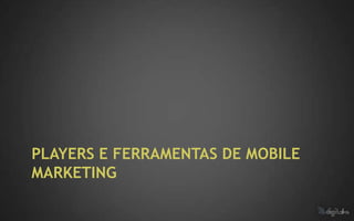 PLAYERS E FERRAMENTAS DE MOBILE
MARKETING
 