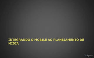 INTEGRANDO O MOBILE AO PLANEJAMENTO DE
MÍDIA
 