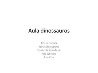 Aula dinossauros
Pedro Brisola
Nina Marcondes
Eunizinis Kawafune
Ana Oliveira
Eric Cito
 