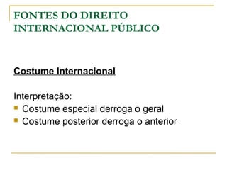 FONTES DO DIREITO 
INTERNACIONAL PÚBLICO 
Costume Internacional 
Interpretação: 
 Costume especial derroga o geral 
 Costume posterior derroga o anterior 
 