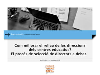 Presentació Fundació Jaume Bofill
Jordi Perales, 21 d’octubre de 2015
Com millorar el relleu de les direccions
dels centres educatius?
El procés de selecció de directors a debat
 