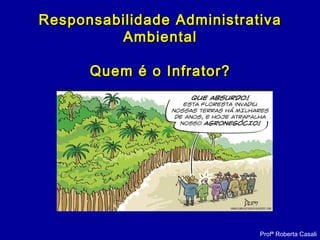 Profª Roberta Casali
Responsabilidade AdministrativaResponsabilidade Administrativa
AmbientalAmbiental
Quem é o Infrator?Quem é o Infrator?
 